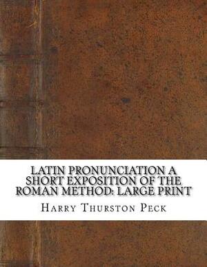 Latin Pronunciation A Short Exposition of the Roman Method: Large Print by Harry Thurston Peck