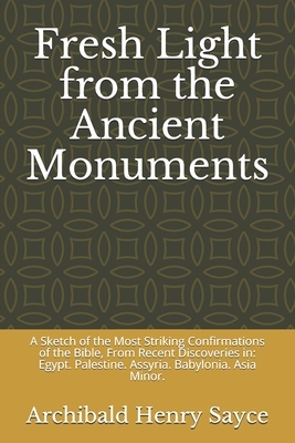 Fresh Light from the Ancient Monuments: A Sketch of the Most Striking Confirmations of the Bible, From Recent Discoveries in: Egypt. Palestine. Assyri by Archibald Henry Sayce