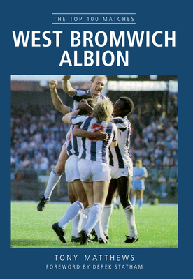 West Bromwich Albion: The Top 100 Matches by Tony Matthews