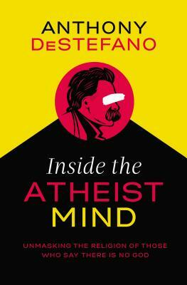 Inside the Atheist Mind: Unmasking the Religion of Those Who Say There Is No God by Anthony DeStefano