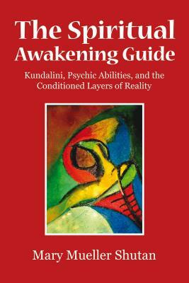 The Spiritual Awakening Guide: Kundalini, Psychic Abilities, and the Conditioned Layers of Reality by Mary Mueller Shutan