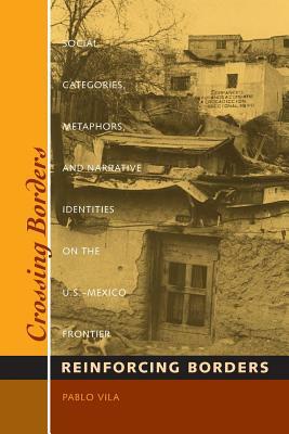 Crossing Borders, Reinforcing Borders: Social Categories, Metaphors, and Narrative Identities on the U.S.-Mexico Frontier by Pablo Vila