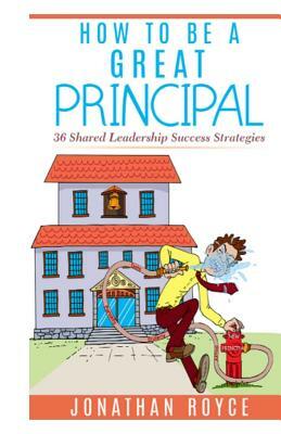 How To Be A Great Principal: : 36 Shared Leadership Strategies by Jonathan Royce