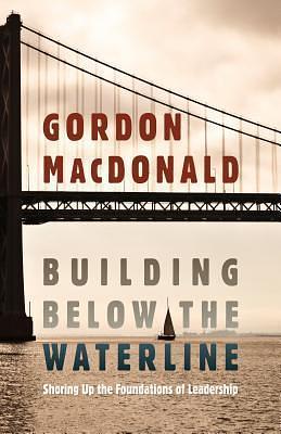 Building below the Waterline: Shoring Up the Foundations of Leadership by Gordon MacDonald, Gordon MacDonald