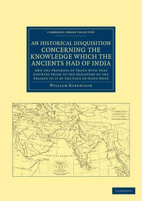 An Historical Disquisition Concerning the Knowledge Which the Ancients Had of India: And the Progress of Trade with That Country Prior to the Discove by William Robertson