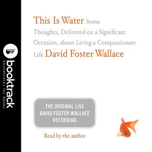 This Is Water: Some Thoughts, Delivered on a Significant Occasion, about Living a Compassionate Life by David Foster Wallace