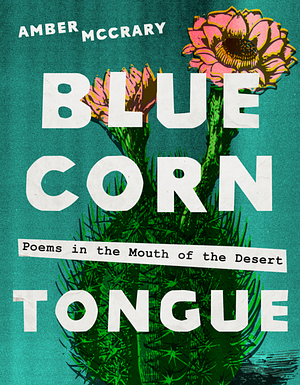 Blue Corn Tongue: Poems in the Mouth of the Desert by Amber McCrary