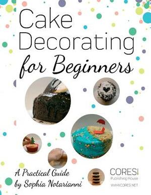 Cake Decorating for Beginners. A Practical Guide: Letter-format full-color edition by Sophia Notarianni