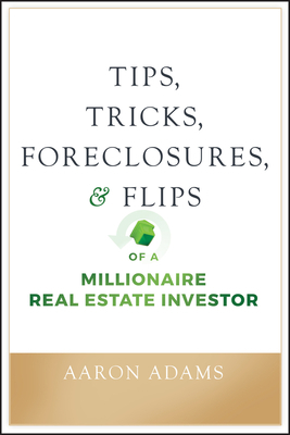 Tips, Tricks, Foreclosures, and Flips of a Millionaire Real Estate Investor by Aaron Adams