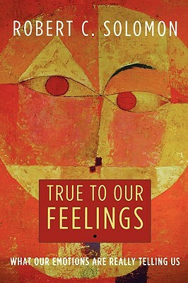 True to Our Feelings: What Our Emotions Are Really Telling Us by Robert C. Solomon