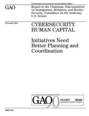 Cybersecurity human capital: initiatives need better planning and coordination: report to the Chairman, Subcommittee on Immigration, Refugees, and by U. S. Government Accountability Office