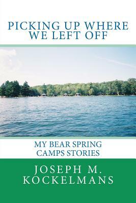 Picking Up Where We Left Off: My Bear Spring Camps Stories by Joseph M. Kockelmans