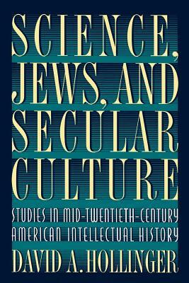 Science, Jews, and Secular Culture: Studies in Mid-Twentieth-Century American Intellectual History by David A. Hollinger