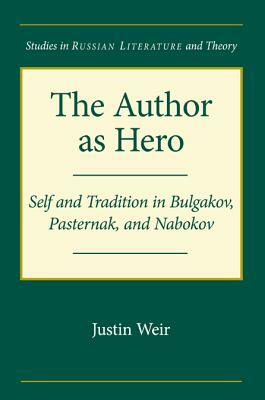 The Author as Hero: Self and Tradition in Bulgakov, Pasternak, and Nabokov by Justin Weir