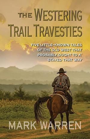 The Westering Trail Travesties, Five Little Known Tales of the Old West That Probably Ought to A' Stayed That Way by Mark Warren