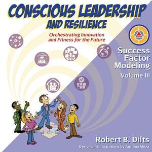 Success Factor Modeling, Volume III: Conscious Leadership and Resilience: Orchestrating Innovation and Fitness for the Future by Robert Brian Dilts
