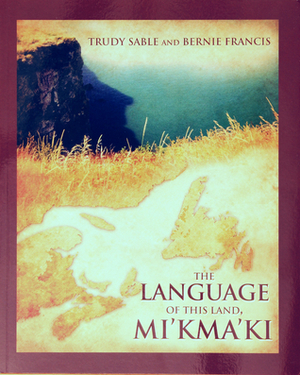 The Language of this Land, Mi'kma'ki by Leroy Little Bear, William Jones, Bernie Francis, Roger Lewis, Trudy Sable