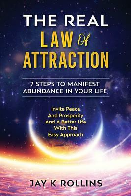 The Real Law Of Attraction: 7 Steps to Manifest Abundance In Your Life: Invite Peace and Prosperity and a Better Life with this Easy Approach by Jay Rollins