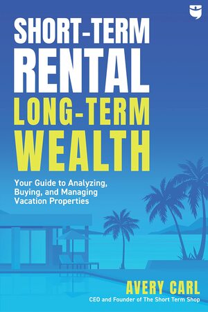 Short-Term Rental, Long-Term Wealth: Your Guide to Analyzing, Buying, and Managing Vacation Properties by Avery Carl