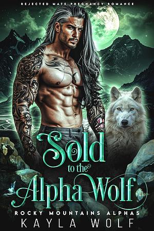 Sold to the Alpha Wolf: Rejected Mate Pregnancy Romance by Kayla Wolf, Kayla Wolf