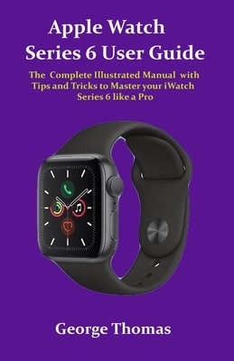 Apple Watch Series 6 User Guide: The Complete Illustrated Manual with Tips and Tricks to Master your iWatch Series 6 like a Pro by George Thomas