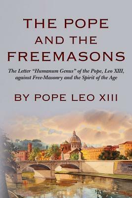 The Pope And The Freemasons: The Letter "Humanum Genus" of the Pope, Leo XIII, against Free-Masonry and the Spirit of the Age by Pope Leo XIII