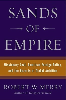 Sands of Empire: Missionary Zeal, American Foreign Policy, and the Hazards of Global Ambition by Robert W. Merry
