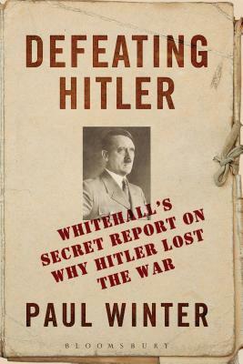 Defeating Hitler: Whitehall's Secret Report on Why Hitler Lost the War by Paul Winter