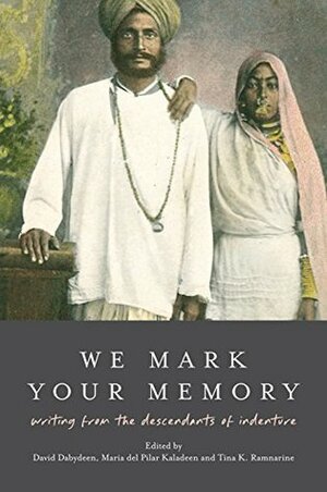 We Mark Your Memory: writings from the descendants of indenture by Tina K. Ramnarine, Maria del Pilar Kaladeen, David Dabydeen, Suzanne Bhagan