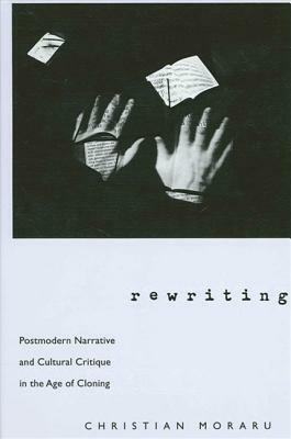 Rewriting: Postmodern Narrative and Cultural Critique in the Age of Cloning by Christian Moraru