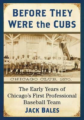 Before They Were the Cubs: The Early Years of Chicago's First Professional Baseball Team by Jack Bales