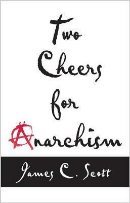 Two Cheers for Anarchism: Six Easy Pieces on Autonomy, Dignity and Meaningful Work and Play by James C. Scott