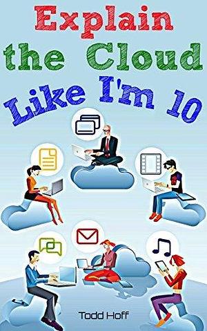 Explain the Cloud Like I'm 10: Learn the Secrets of AWS, Azure, GCP, and K8s by Todd Hoff, Todd Hoff