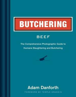 Butchering Beef: The Comprehensive Photographic Guide to Humane Slaughtering and Butchering by Adam Danforth