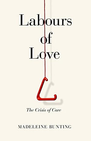 Labours of Love: The Crisis of Care by Madeleine Bunting