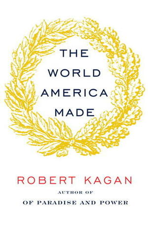 The World America Made by Robert Kagan