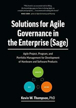 Solutions for Agile Governance in the Enterprise (SAGE): Agile Project, Program, and Portfolio Management for Development of Hardware and Software Products by Kevin Thompson