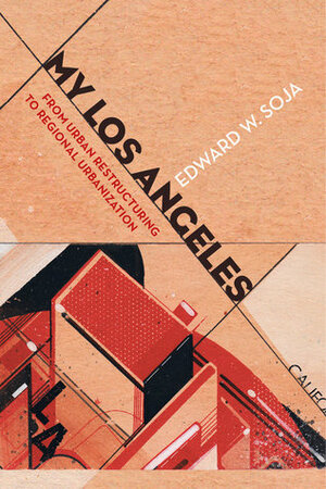 My Los Angeles: From Urban Restructuring to Regional Urbanization by Edward W. Soja