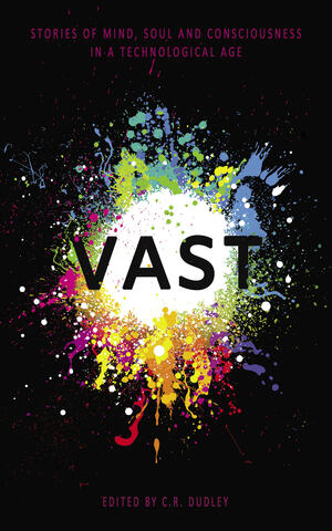Vast: Stories of Mind, Soul and Consciousness in a Technological Age by Stephen Oram, Peter Burton, Ellinor Kall, Jonathan D. Clark, Vaughan Stanger, Thomas Cline, Sergio 'ente per ente' Palumbo, C.R. Dudley, Ava Kelly, J.R. Staples-Ager, Juliane Graef