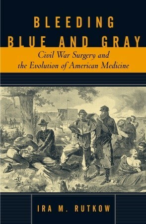 Bleeding Blue and Gray: Civil War Surgery and the Evolution of American Medicine by Ira Rutkow