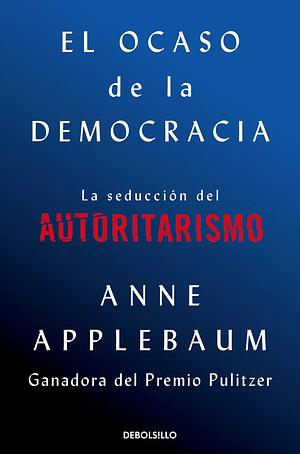 El ocaso de la democracia: La seducción del autoritarismo by Anne Applebaum