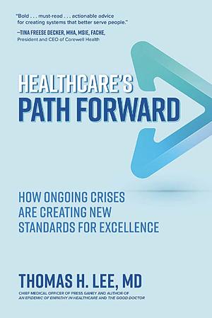 Healthcare's Path Forward: How Ongoing Crises Are Creating New Standards for Excellence by Thomas H. Lee