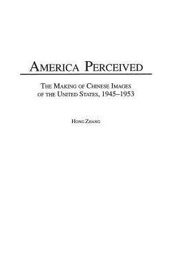 America Perceived: The Making of Chinese Images of the United States, 1945-1953 by Hong Zhang