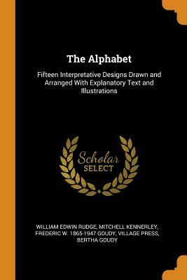The Alphabet: Fifteen Interpretative Designs Drawn and Arranged with Explanatory Text and Illustrations by William Edwin Rudge, Mitchell Kennerley, Frederic W. 1865-1947 Goudy