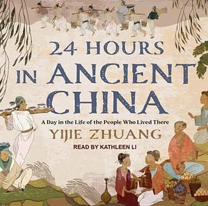 24 Hours in Ancient China: A Day in the Life of the People Who Lived There by Yijie Zhuang