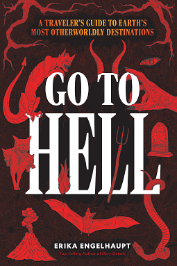 Go to Hell: A Traveler's Guide to Earth's Most Otherworldly Destinations by Erika Engelhaupt