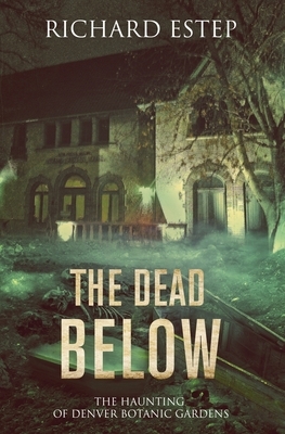 The Dead Below: The Haunting of Denver Botanic Gardens by Richard Estep