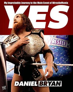 Yes: My Improbable Journey to the Main Event of WrestleMania by Craig Tello, Daniel Bryan