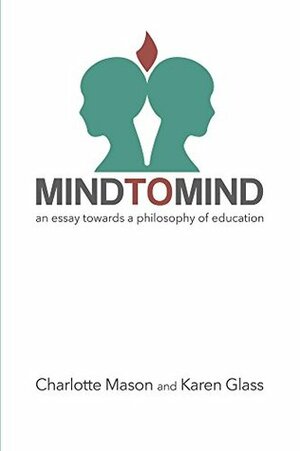 Mind to Mind: An Essay Towards a Philosophy of Education by Charlotte M. Mason, Karen Glass
