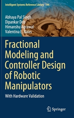 Fractional Modeling and Controller Design of Robotic Manipulators: With Hardware Validation by Dipankar Deb, Himanshu Agrawal, Abhaya Pal Singh